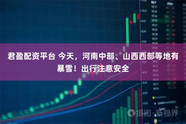 君盈配资平台 今天，河南中部、山西西部等地有暴雪！出行注意安全