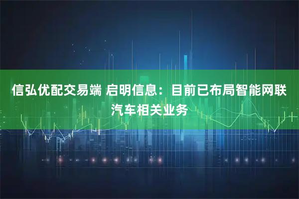 信弘优配交易端 启明信息：目前已布局智能网联汽车相关业务