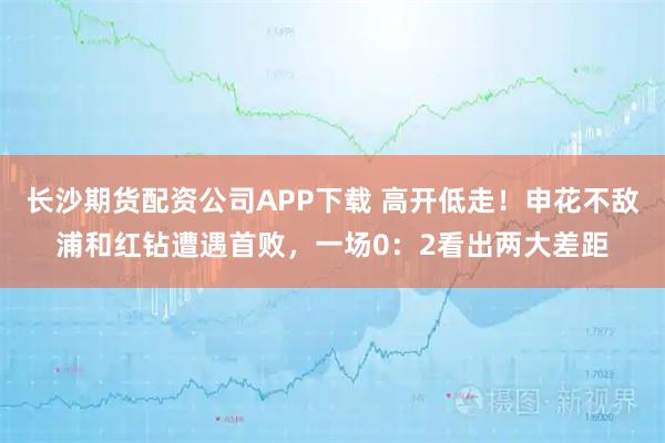 长沙期货配资公司APP下载 高开低走！申花不敌浦和红钻遭遇首败，一场0：2看出两大差距