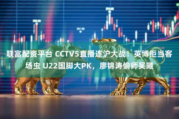 联富配资平台 CCTV5直播连沪大战！英博拒当客场虫 U22国脚大PK，廖锦涛偷师吴曦