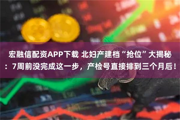 宏融信配资APP下载 北妇产建档“抢位”大揭秘：7周前没完成这一步，产检号直接排到三个月后！