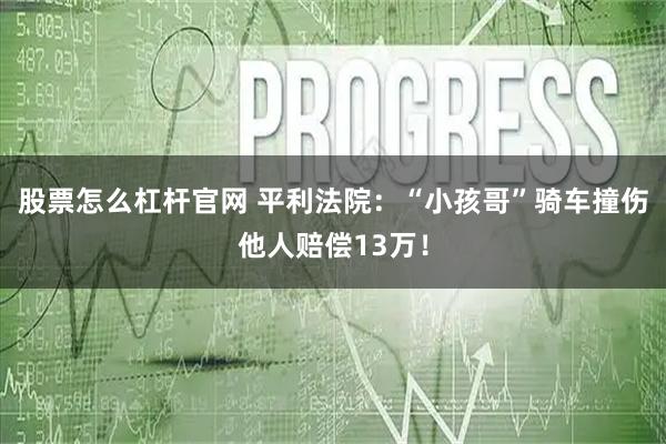 股票怎么杠杆官网 平利法院：“小孩哥”骑车撞伤他人赔偿13万！