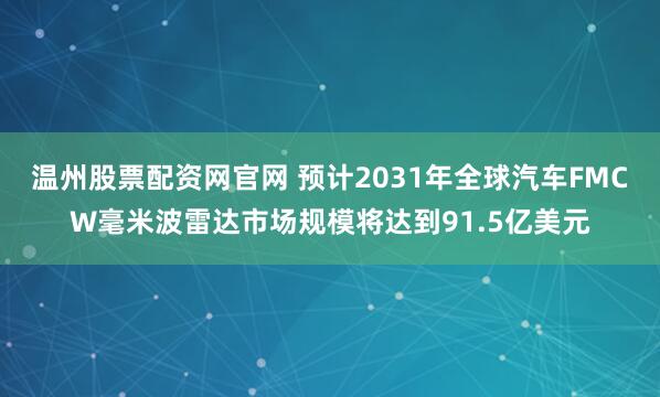 温州股票配资网官网 预计2031年全球汽车FMCW毫米波雷达市场规模将达到91.5亿美元