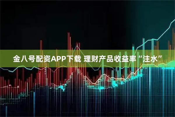 金八号配资APP下载 理财产品收益率“注水”