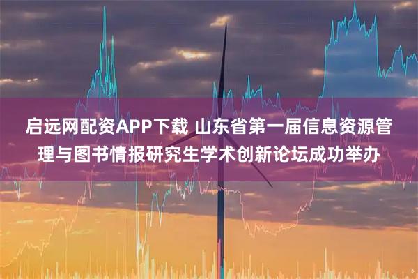 启远网配资APP下载 山东省第一届信息资源管理与图书情报研究生学术创新论坛成功举办