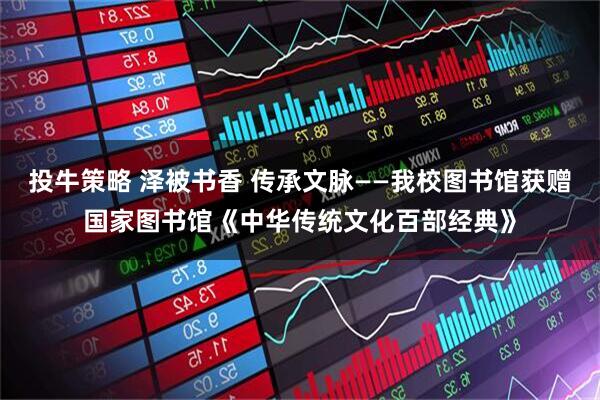 投牛策略 泽被书香 传承文脉——我校图书馆获赠国家图书馆《中华传统文化百部经典》