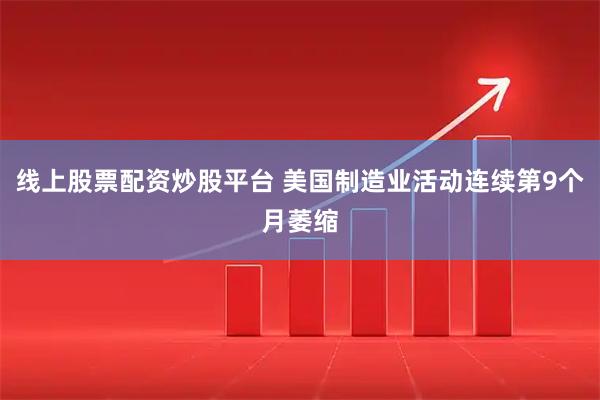 线上股票配资炒股平台 美国制造业活动连续第9个月萎缩