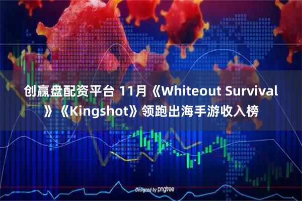 创赢盘配资平台 11月《Whiteout Survival》《Kingshot》领跑出海手游收入榜
