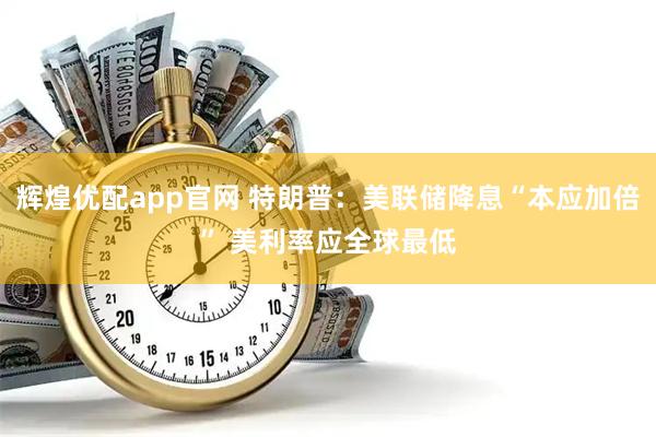 辉煌优配app官网 特朗普：美联储降息“本应加倍” 美利率应全球最低