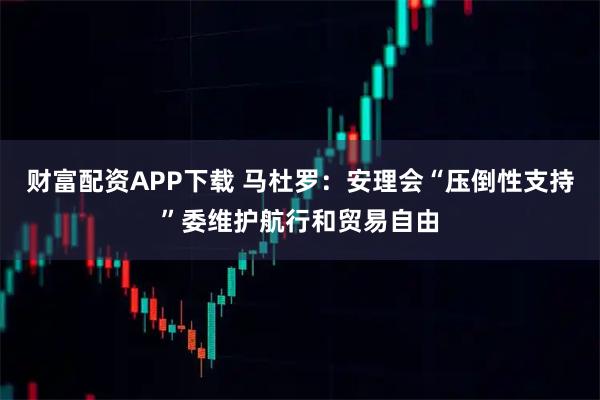 财富配资APP下载 马杜罗：安理会“压倒性支持”委维护航行和贸易自由