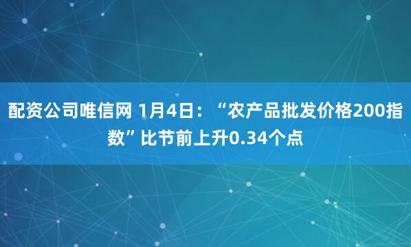 配资公司唯信网 1月4日：“农产品批发价格200指数”比节前上升0.34个点