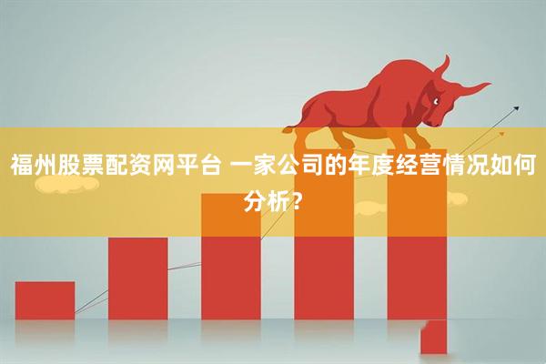 福州股票配资网平台 一家公司的年度经营情况如何分析？