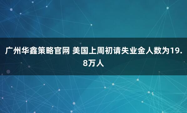 广州华鑫策略官网 美国上周初请失业金人数为19.8万人
