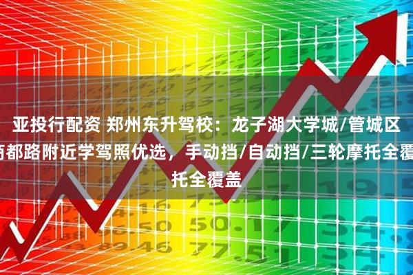 亚投行配资 郑州东升驾校：龙子湖大学城/管城区/商都路附近学驾照优选，手动挡/自动挡/三轮摩托全覆盖