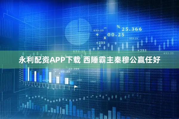 永利配资APP下载 西陲霸主秦穆公嬴任好