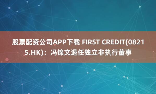 股票配资公司APP下载 FIRST CREDIT(08215.HK)：冯锦文退任独立非执行董事
