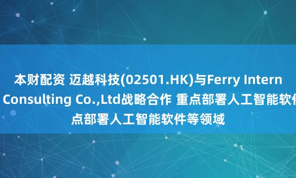 本财配资 迈越科技(02501.HK)与Ferry International Consulting Co.,Ltd战略合作 重点部署人工智能软件等领域