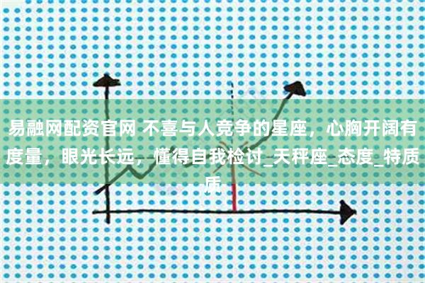 易融网配资官网 不喜与人竞争的星座，心胸开阔有度量，眼光长远，懂得自我检讨_天秤座_态度_特质