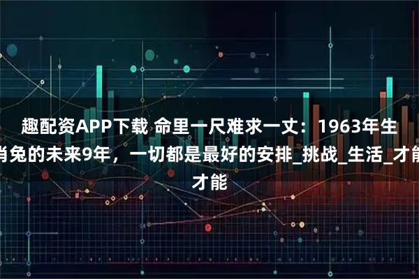 趣配资APP下载 命里一尺难求一丈：1963年生肖兔的未来9年，一切都是最好的安排_挑战_生活_才能