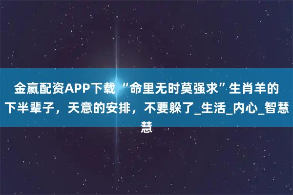 金赢配资APP下载 “命里无时莫强求”生肖羊的下半辈子，天意的安排，不要躲了_生活_内心_智慧