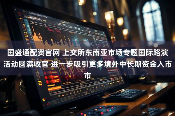 国盛通配资官网 上交所东南亚市场专题国际路演活动圆满收官 进一步吸引更多境外中长期资金入市
