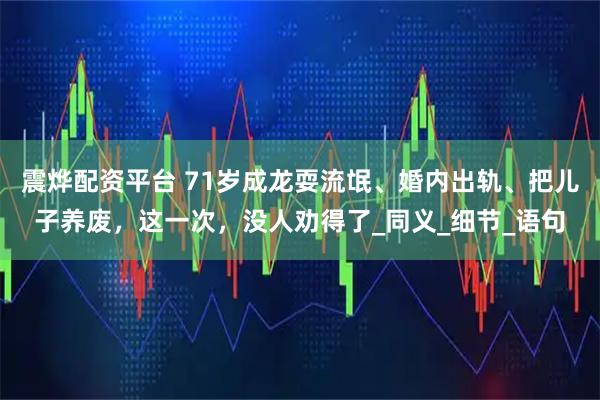 震烨配资平台 71岁成龙耍流氓、婚内出轨、把儿子养废，这一次，没人劝得了_同义_细节_语句