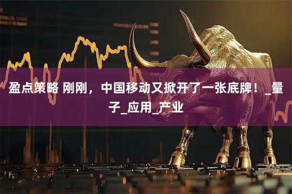盈点策略 刚刚，中国移动又掀开了一张底牌！_量子_应用_产业