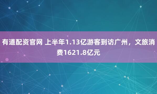 有道配资官网 上半年1.13亿游客到访广州，文旅消费1621.8亿元