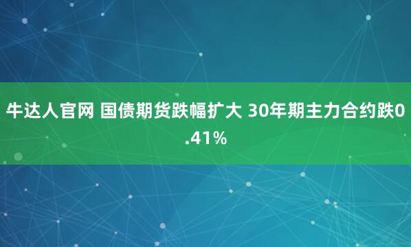 牛达人官网 国债期货跌幅扩大 30年期主力合约跌0.41%