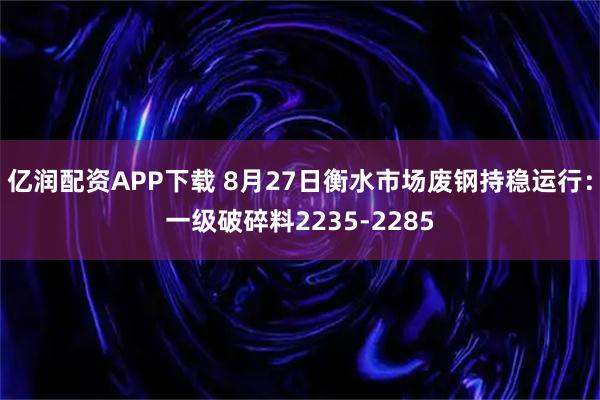 亿润配资APP下载 8月27日衡水市场废钢持稳运行：一级破碎料2235-2285