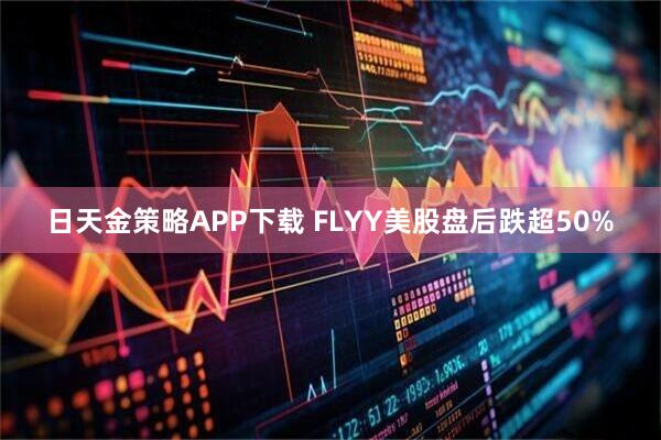日天金策略APP下载 FLYY美股盘后跌超50%