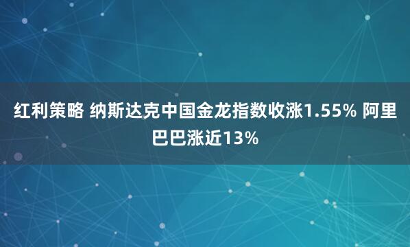 红利策略 纳斯达克中国金龙指数收涨1.55% 阿里巴巴涨近13%