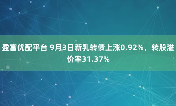 盈富优配平台 9月3日新乳转债上涨0.92%，转股溢价率31.37%