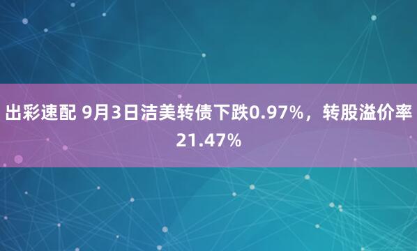 出彩速配 9月3日洁美转债下跌0.97%，转股溢价率21.47%