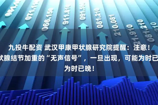 九投牛配资 武汉甲康甲状腺研究院提醒：注意！甲状腺结节加重的“无声信号”，一旦出现，可能为时已晚！