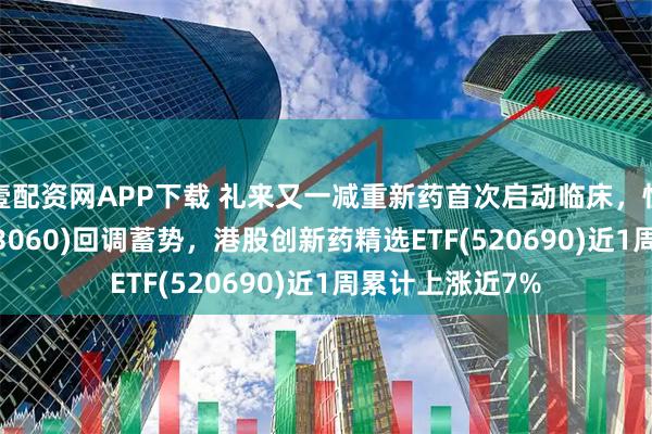 壹配资网APP下载 礼来又一减重新药首次启动临床，恒生医疗ETF(513060)回调蓄势，港股创新药精选ETF(520690)近1周累计上涨近7%