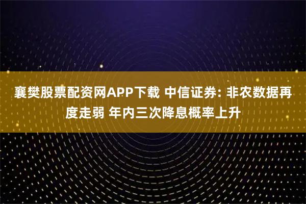襄樊股票配资网APP下载 中信证券: 非农数据再度走弱 年内三次降息概率上升