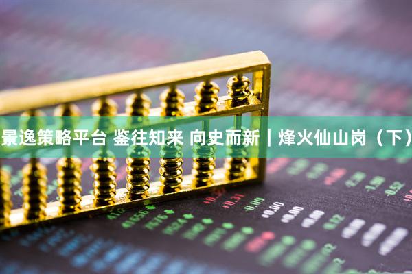 景逸策略平台 鉴往知来 向史而新｜烽火仙山岗（下）