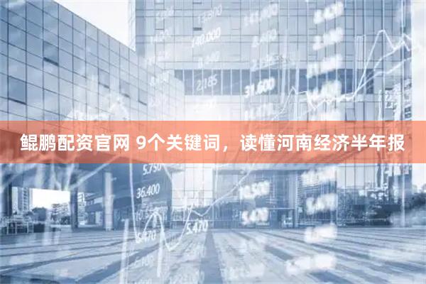 鲲鹏配资官网 9个关键词，读懂河南经济半年报