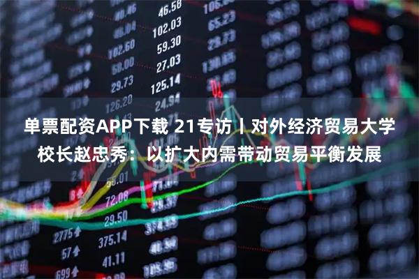 单票配资APP下载 21专访丨对外经济贸易大学校长赵忠秀：以扩大内需带动贸易平衡发展