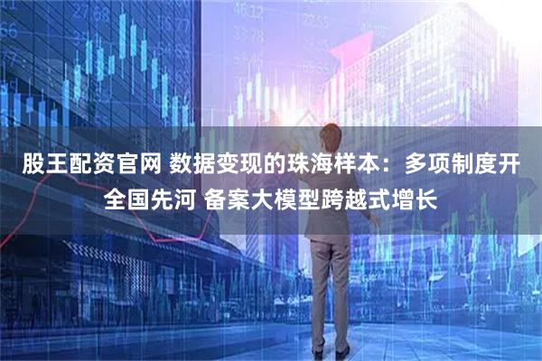 股王配资官网 数据变现的珠海样本：多项制度开全国先河 备案大模型跨越式增长